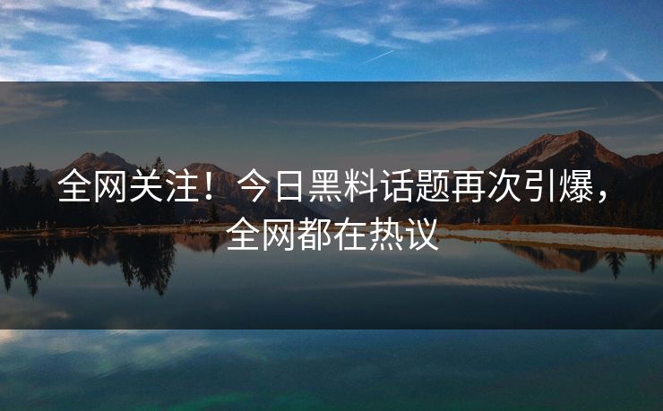 全网关注！今日黑料话题再次引爆，全网都在热议