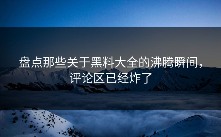 盘点那些关于黑料大全的沸腾瞬间，评论区已经炸了