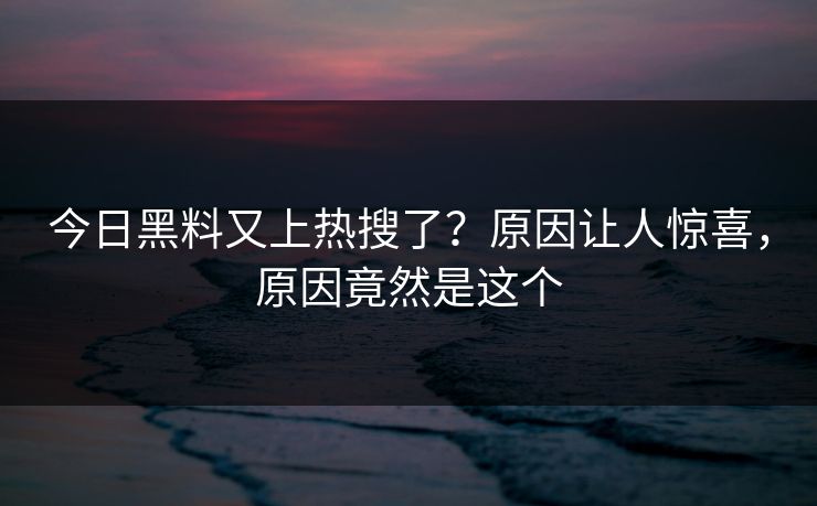 今日黑料又上热搜了？原因让人惊喜，原因竟然是这个