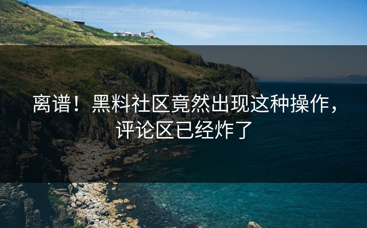 离谱！黑料社区竟然出现这种操作，评论区已经炸了