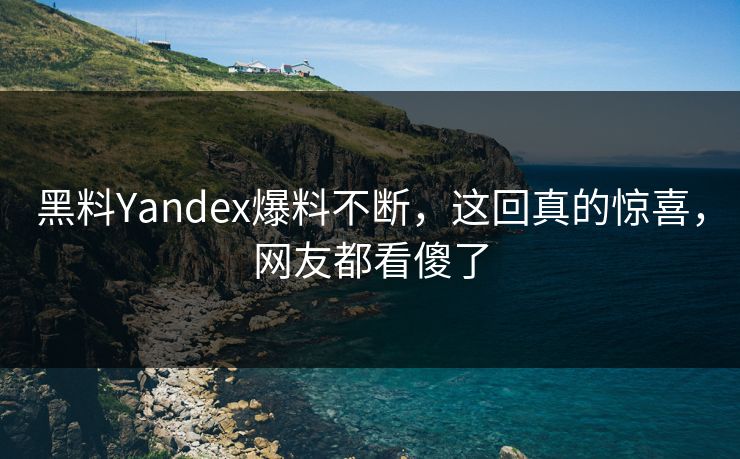 黑料Yandex爆料不断，这回真的惊喜，网友都看傻了