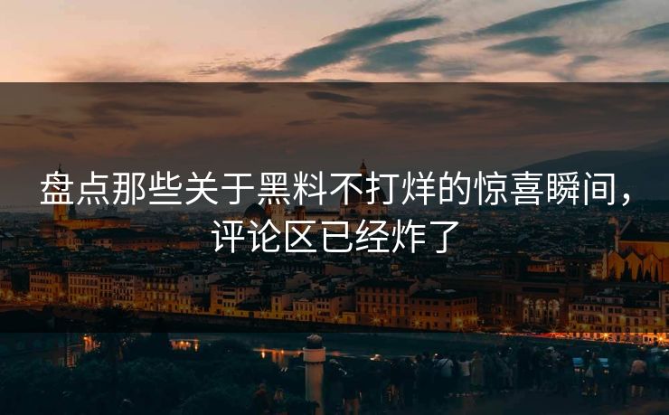 盘点那些关于黑料不打烊的惊喜瞬间，评论区已经炸了