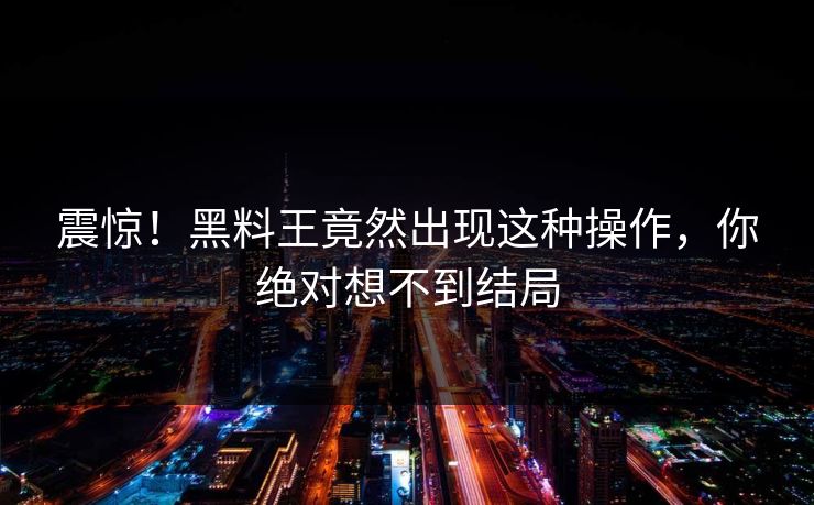 震惊！黑料王竟然出现这种操作，你绝对想不到结局