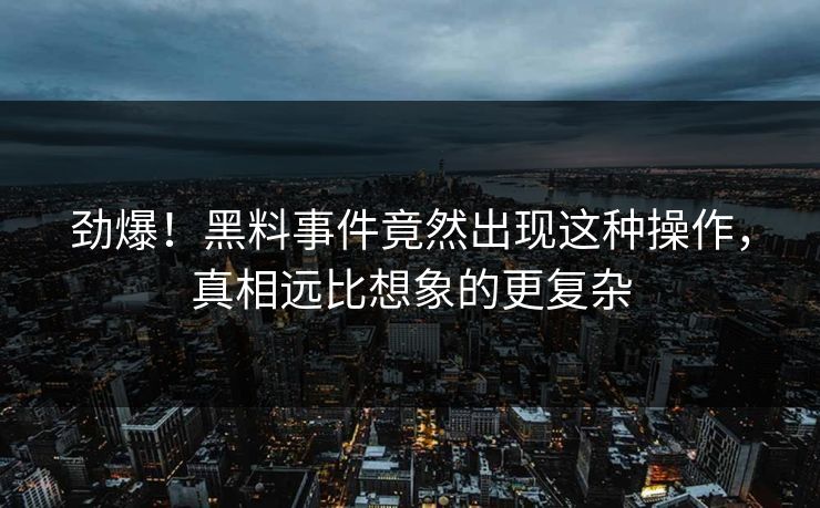劲爆！黑料事件竟然出现这种操作，真相远比想象的更复杂