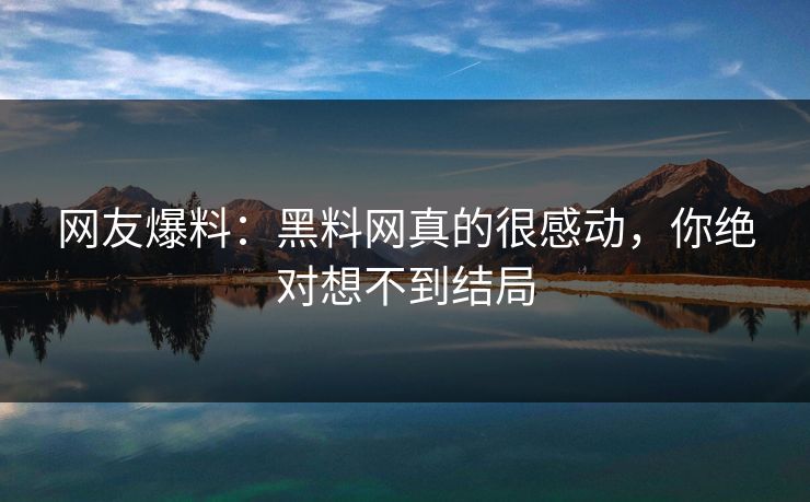网友爆料：黑料网真的很感动，你绝对想不到结局
