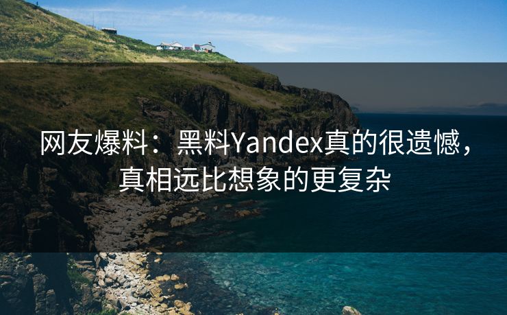 网友爆料：黑料Yandex真的很遗憾，真相远比想象的更复杂