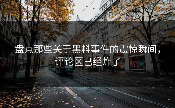 盘点那些关于黑料事件的震惊瞬间，评论区已经炸了
