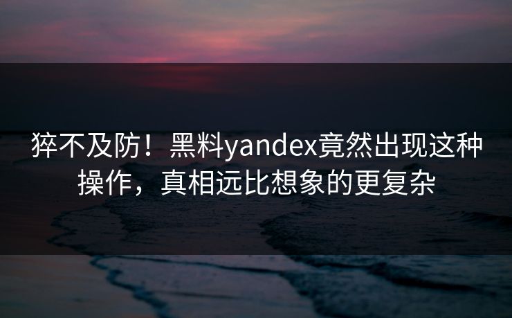猝不及防！黑料yandex竟然出现这种操作，真相远比想象的更复杂
