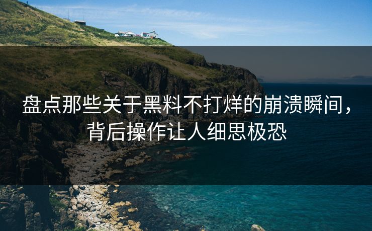 盘点那些关于黑料不打烊的崩溃瞬间，背后操作让人细思极恐