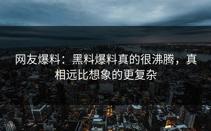 网友爆料：黑料爆料真的很沸腾，真相远比想象的更复杂