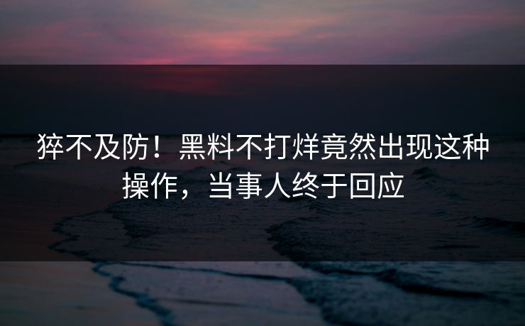 猝不及防！黑料不打烊竟然出现这种操作，当事人终于回应