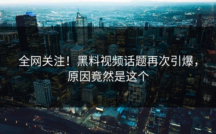 全网关注！黑料视频话题再次引爆，原因竟然是这个
