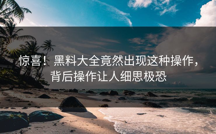 惊喜！黑料大全竟然出现这种操作，背后操作让人细思极恐