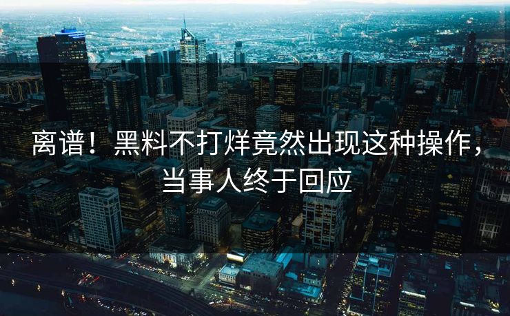 离谱！黑料不打烊竟然出现这种操作，当事人终于回应
