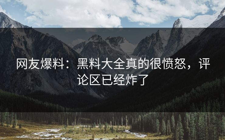 网友爆料：黑料大全真的很愤怒，评论区已经炸了