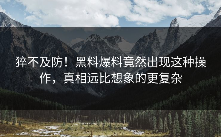 猝不及防！黑料爆料竟然出现这种操作，真相远比想象的更复杂