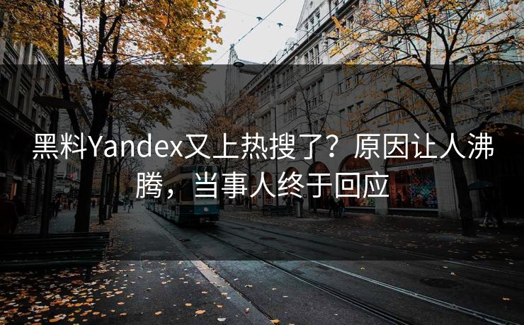 黑料Yandex又上热搜了？原因让人沸腾，当事人终于回应