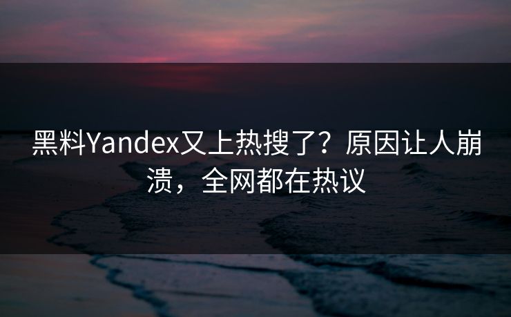 黑料Yandex又上热搜了？原因让人崩溃，全网都在热议
