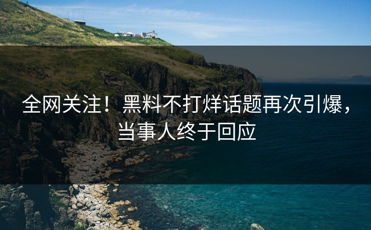 全网关注！黑料不打烊话题再次引爆，当事人终于回应