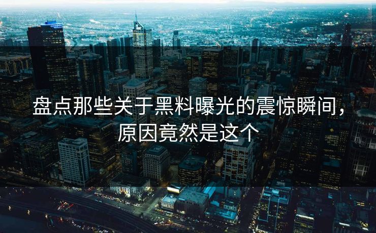 盘点那些关于黑料曝光的震惊瞬间，原因竟然是这个