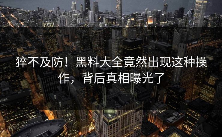 猝不及防！黑料大全竟然出现这种操作，背后真相曝光了
