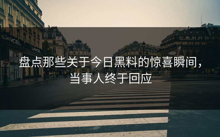 盘点那些关于今日黑料的惊喜瞬间，当事人终于回应