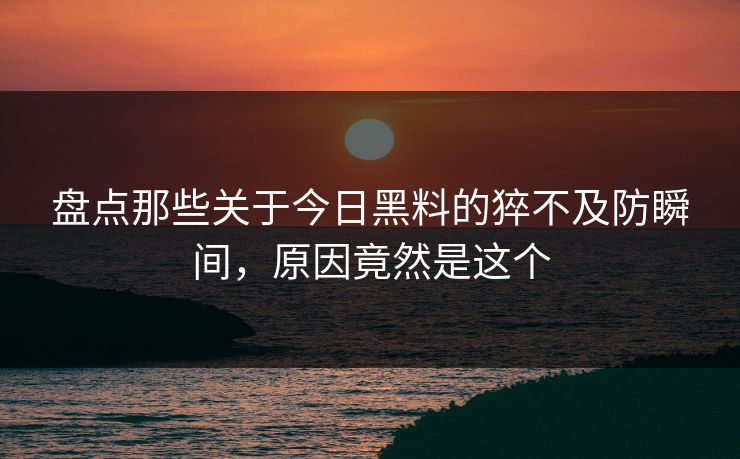盘点那些关于今日黑料的猝不及防瞬间，原因竟然是这个