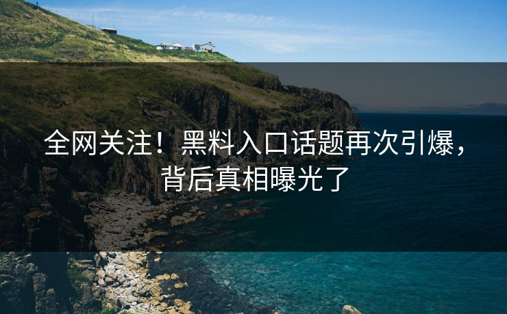 全网关注！黑料入口话题再次引爆，背后真相曝光了