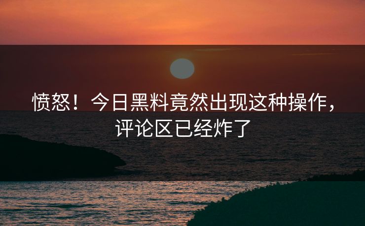 愤怒！今日黑料竟然出现这种操作，评论区已经炸了
