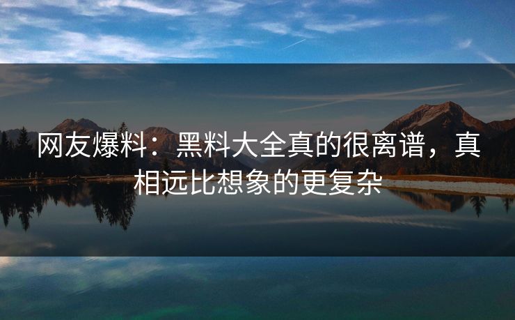 网友爆料：黑料大全真的很离谱，真相远比想象的更复杂