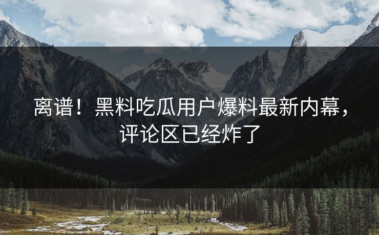 离谱！黑料吃瓜用户爆料最新内幕，评论区已经炸了  第1张