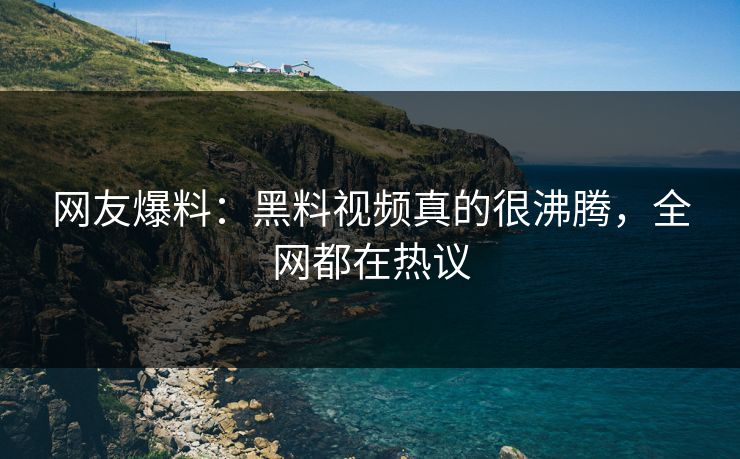 网友爆料：黑料视频真的很沸腾，全网都在热议