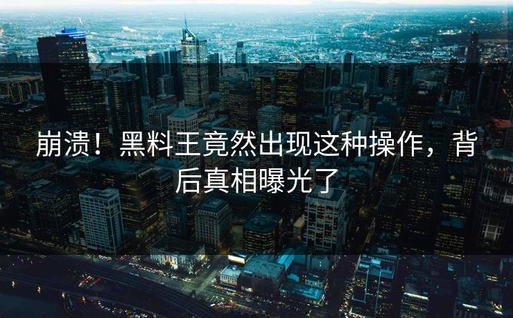 崩溃！黑料王竟然出现这种操作，背后真相曝光了  第1张