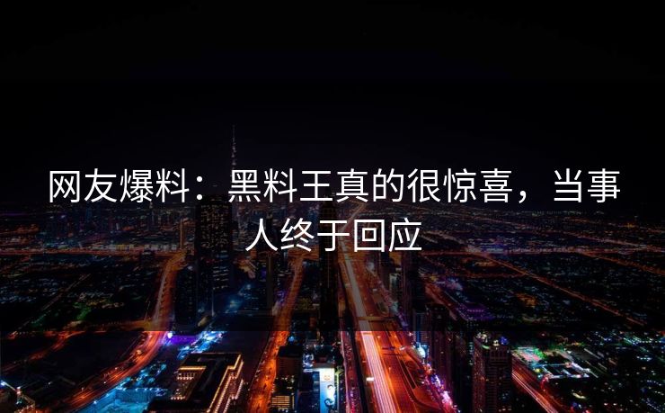 网友爆料：黑料王真的很惊喜，当事人终于回应