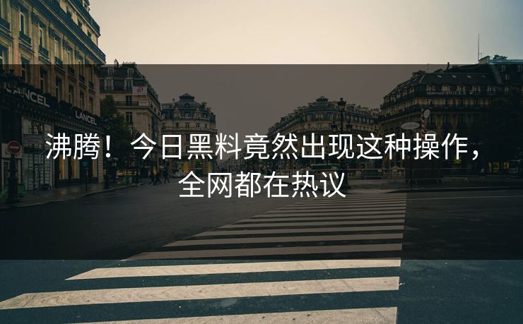 沸腾！今日黑料竟然出现这种操作，全网都在热议  第1张
