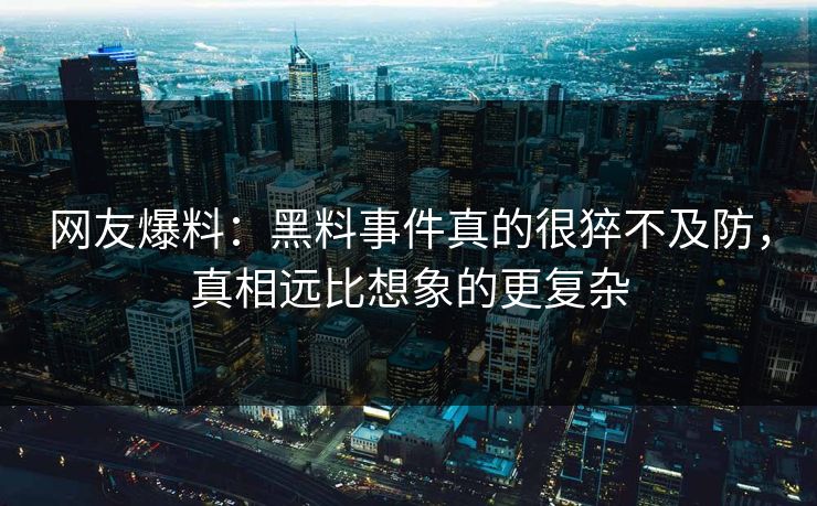 网友爆料：黑料事件真的很猝不及防，真相远比想象的更复杂  第1张