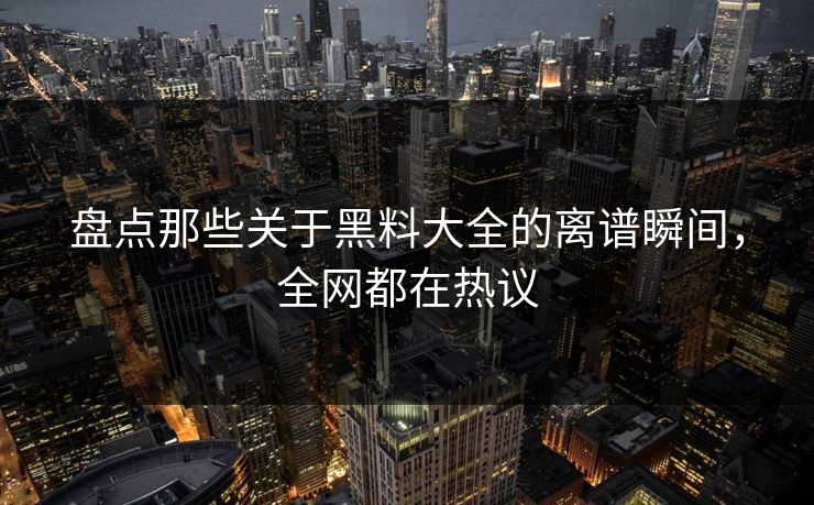 盘点那些关于黑料大全的离谱瞬间，全网都在热议  第1张