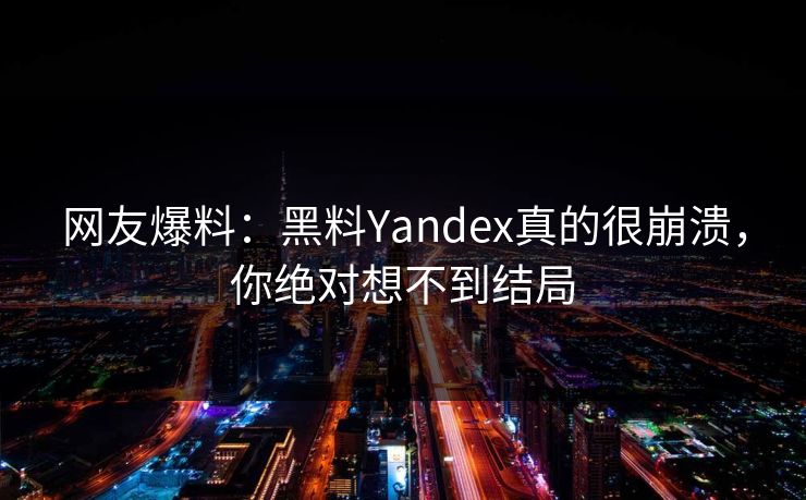 网友爆料：黑料Yandex真的很崩溃，你绝对想不到结局