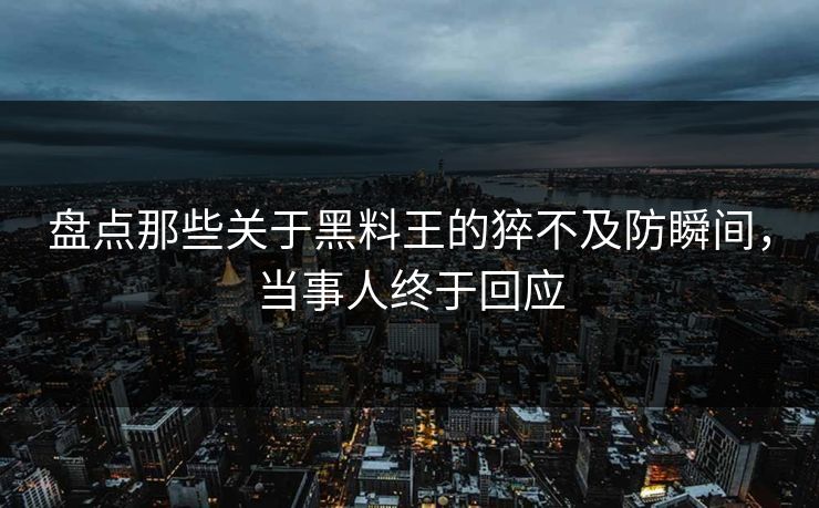 盘点那些关于黑料王的猝不及防瞬间，当事人终于回应  第1张