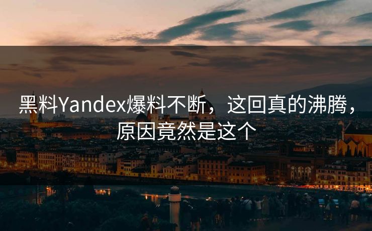 黑料Yandex爆料不断，这回真的沸腾，原因竟然是这个