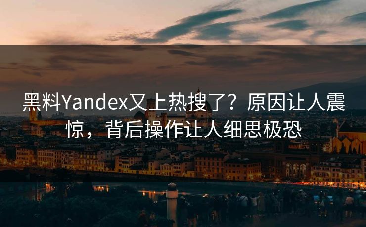 黑料Yandex又上热搜了？原因让人震惊，背后操作让人细思极恐  第1张