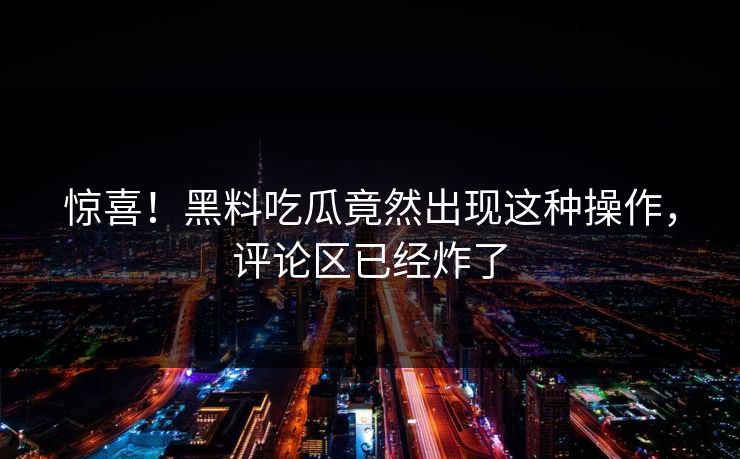 惊喜！黑料吃瓜竟然出现这种操作，评论区已经炸了  第1张