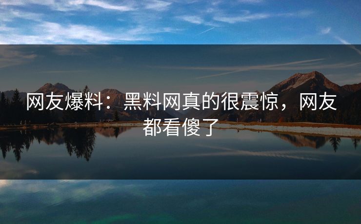 网友爆料：黑料网真的很震惊，网友都看傻了  第1张
