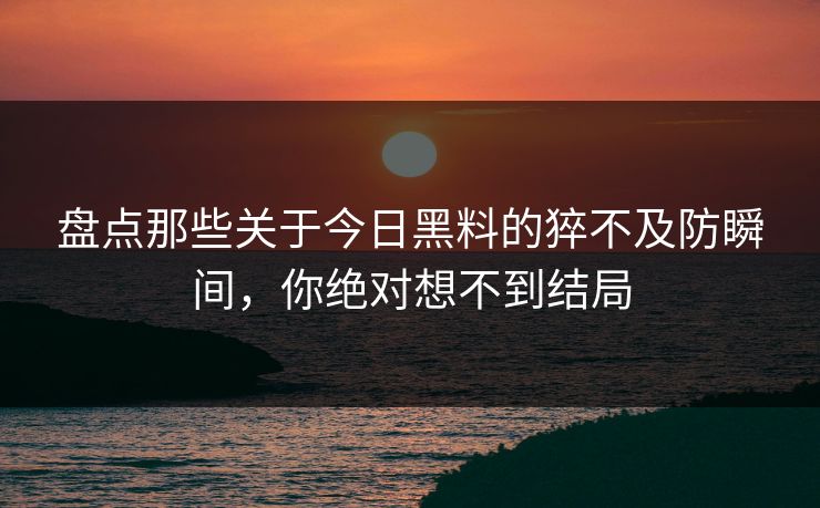 盘点那些关于今日黑料的猝不及防瞬间，你绝对想不到结局  第1张