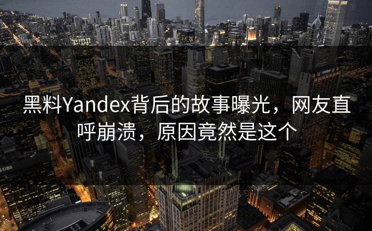 黑料Yandex背后的故事曝光，网友直呼崩溃，原因竟然是这个