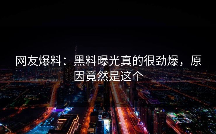 网友爆料：黑料曝光真的很劲爆，原因竟然是这个