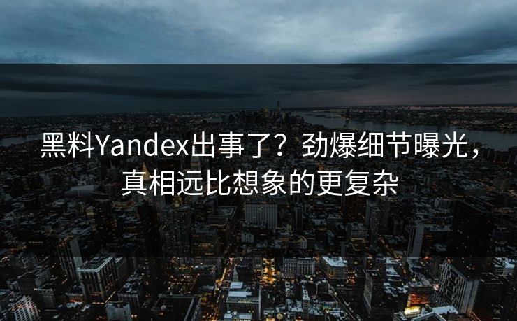 黑料Yandex出事了？劲爆细节曝光，真相远比想象的更复杂  第1张
