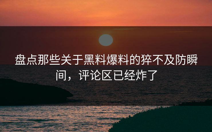 盘点那些关于黑料爆料的猝不及防瞬间，评论区已经炸了