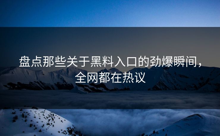盘点那些关于黑料入口的劲爆瞬间，全网都在热议