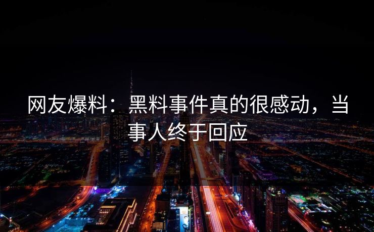 网友爆料：黑料事件真的很感动，当事人终于回应